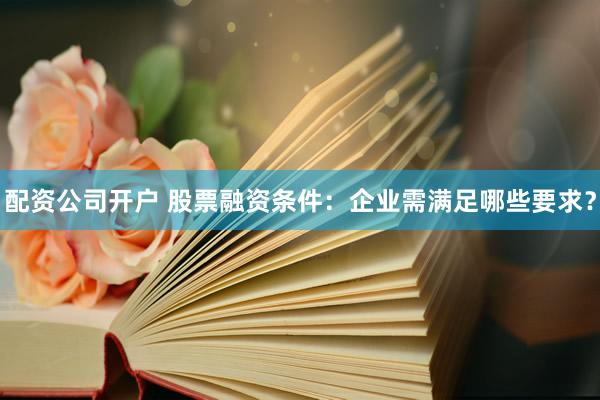 配资公司开户 股票融资条件：企业需满足哪些要求？