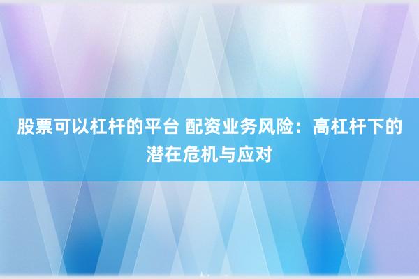 股票可以杠杆的平台 配资业务风险：高杠杆下的潜在危机与应对