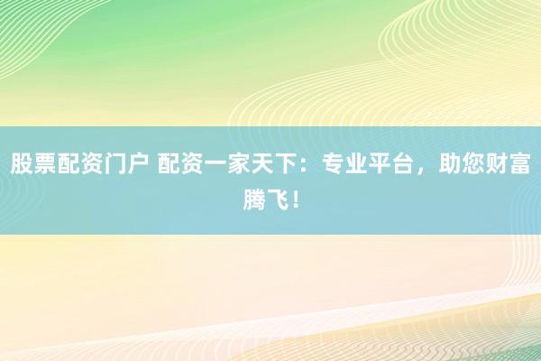 股票配资门户 配资一家天下：专业平台，助您财富腾飞！