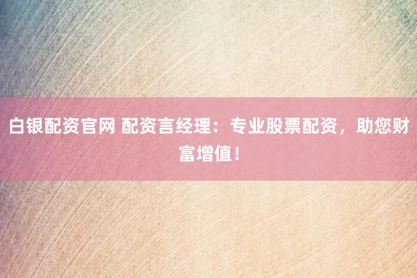 白银配资官网 配资言经理：专业股票配资，助您财富增值！