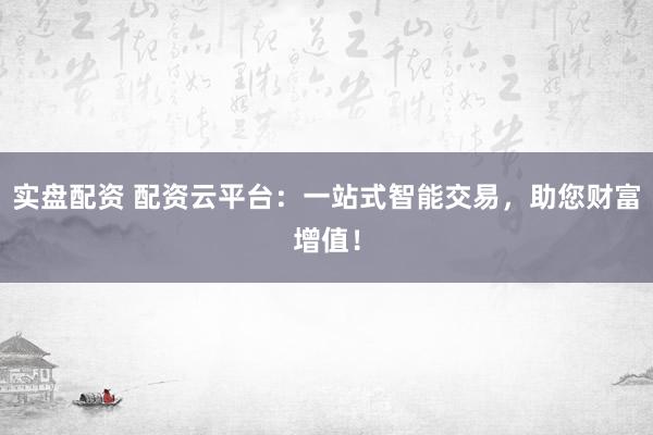 实盘配资 配资云平台：一站式智能交易，助您财富增值！