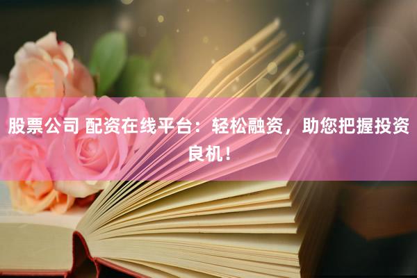 股票公司 配资在线平台：轻松融资，助您把握投资良机！