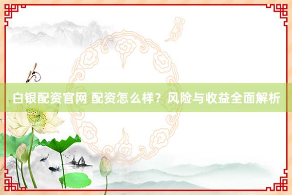 白银配资官网 配资怎么样？风险与收益全面解析