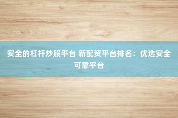 安全的杠杆炒股平台 新配资平台排名：优选安全可靠平台