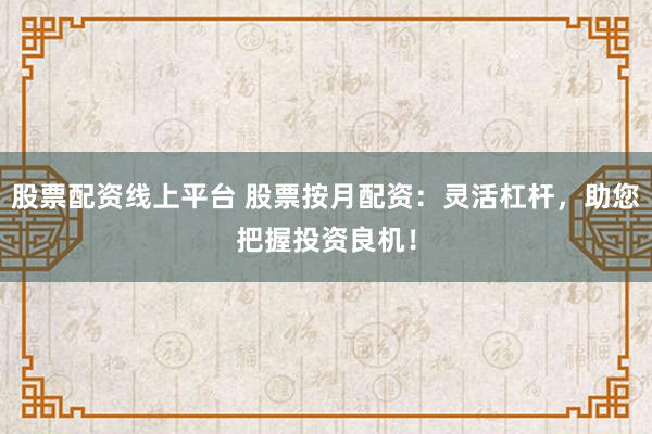股票配资线上平台 股票按月配资：灵活杠杆，助您把握投资良机！