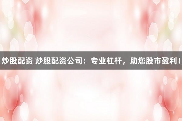 炒股配资 炒股配资公司：专业杠杆，助您股市盈利！
