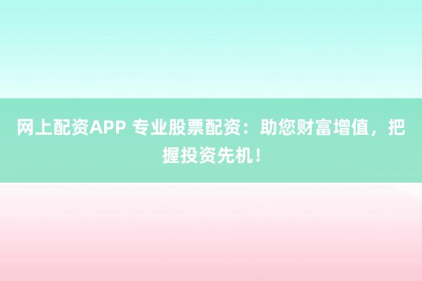 网上配资APP 专业股票配资：助您财富增值，把握投资先机！