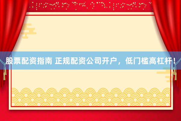 股票配资指南 正规配资公司开户，低门槛高杠杆！