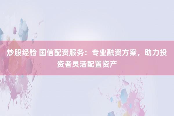 炒股经验 国信配资服务：专业融资方案，助力投资者灵活配置资产