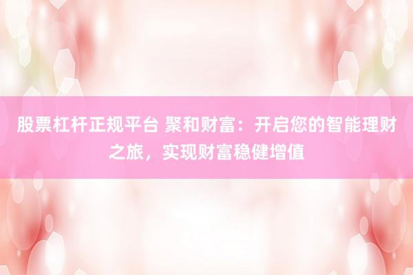股票杠杆正规平台 聚和财富：开启您的智能理财之旅，实现财富稳健增值