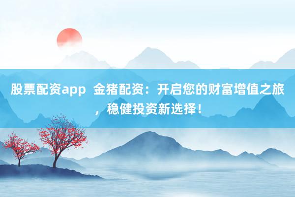 股票配资app  金猪配资：开启您的财富增值之旅，稳健投资新选择！