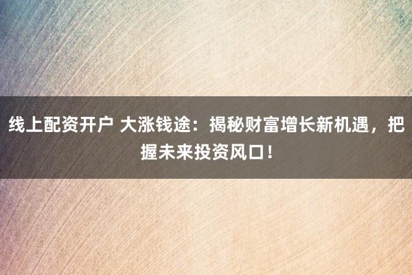 线上配资开户 大涨钱途：揭秘财富增长新机遇，把握未来投资风口！
