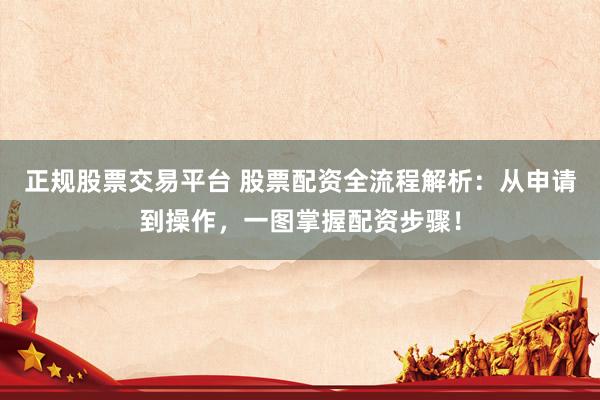 正规股票交易平台 股票配资全流程解析：从申请到操作，一图掌握配资步骤！