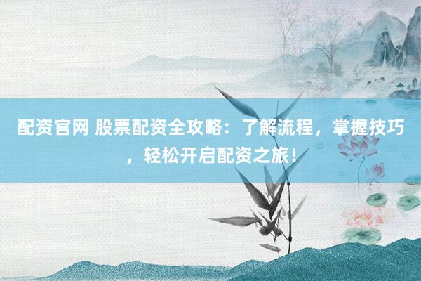配资官网 股票配资全攻略：了解流程，掌握技巧，轻松开启配资之旅！