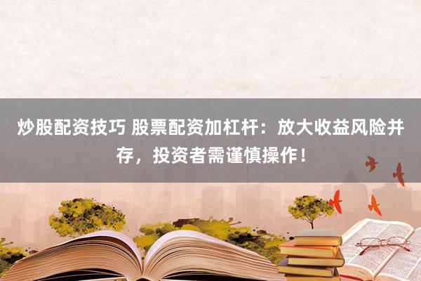 炒股配资技巧 股票配资加杠杆：放大收益风险并存，投资者需谨慎操作！