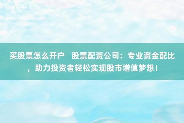 买股票怎么开户   股票配资公司：专业资金配比，助力投资者轻松实现股市增值梦想！