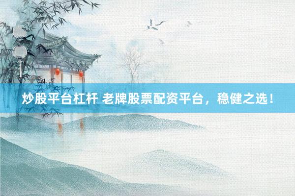 炒股平台杠杆 老牌股票配资平台，稳健之选！