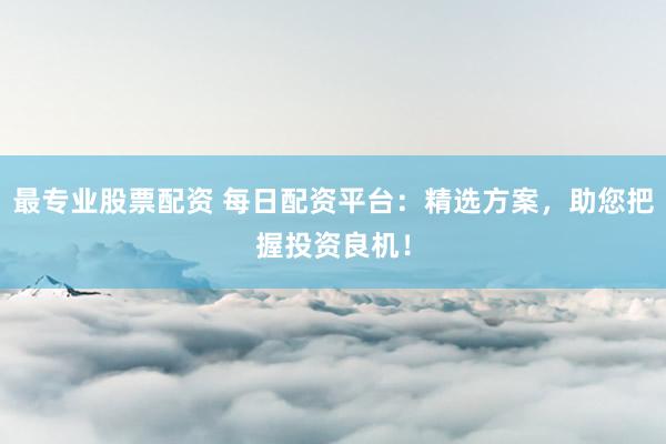 最专业股票配资 每日配资平台：精选方案，助您把握投资良机！