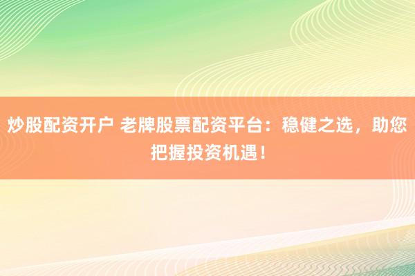 炒股配资开户 老牌股票配资平台：稳健之选，助您把握投资机遇！