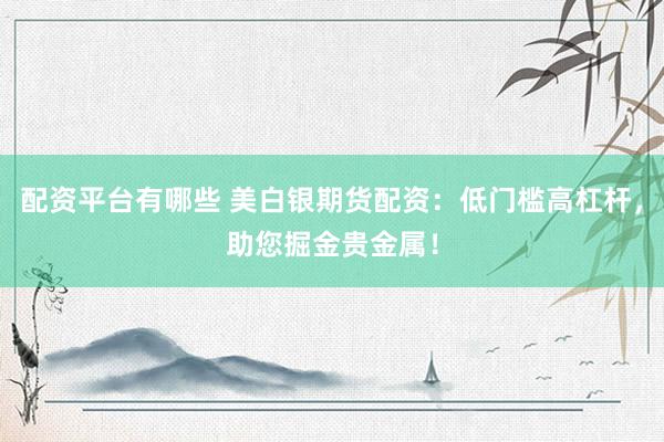 配资平台有哪些 美白银期货配资：低门槛高杠杆，助您掘金贵金属！