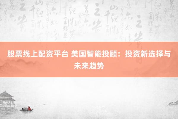 股票线上配资平台 美国智能投顾：投资新选择与未来趋势