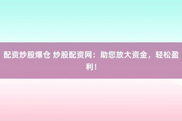 配资炒股爆仓 炒股配资网：助您放大资金，轻松盈利！