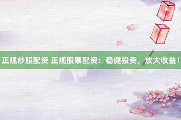 正规炒股配资 正规股票配资：稳健投资，放大收益！