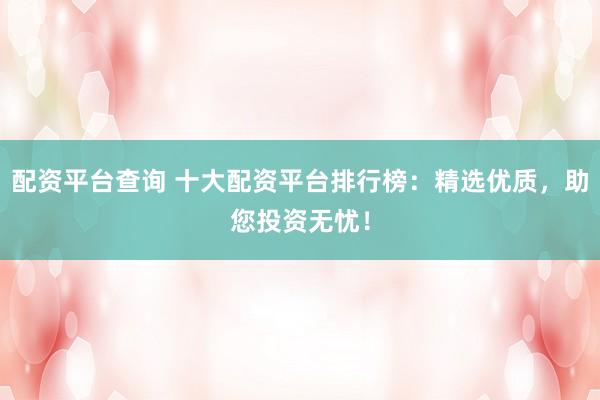 配资平台查询 十大配资平台排行榜：精选优质，助您投资无忧！