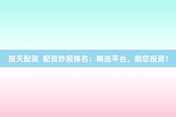 按天配资  配资炒股排名：精选平台，助您投资！