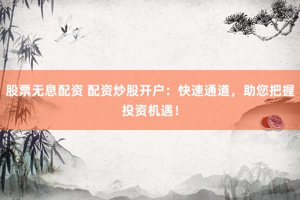 股票无息配资 配资炒股开户：快速通道，助您把握投资机遇！