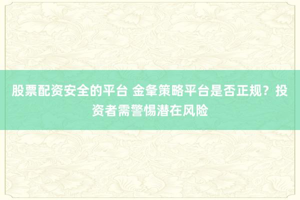股票配资安全的平台 金夆策略平台是否正规？投资者需警惕潜在风险