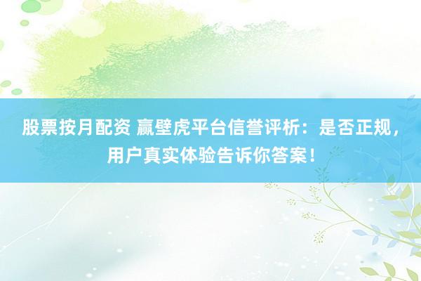 股票按月配资 赢壁虎平台信誉评析：是否正规，用户真实体验告诉你答案！