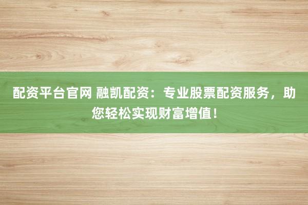 配资平台官网 融凯配资：专业股票配资服务，助您轻松实现财富增值！