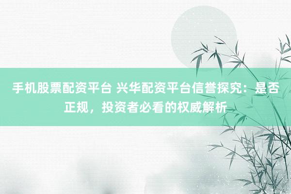 手机股票配资平台 兴华配资平台信誉探究：是否正规，投资者必看的权威解析