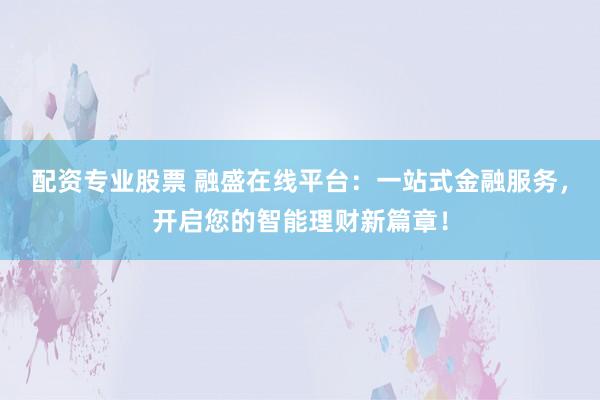 配资专业股票 融盛在线平台：一站式金融服务，开启您的智能理财新篇章！