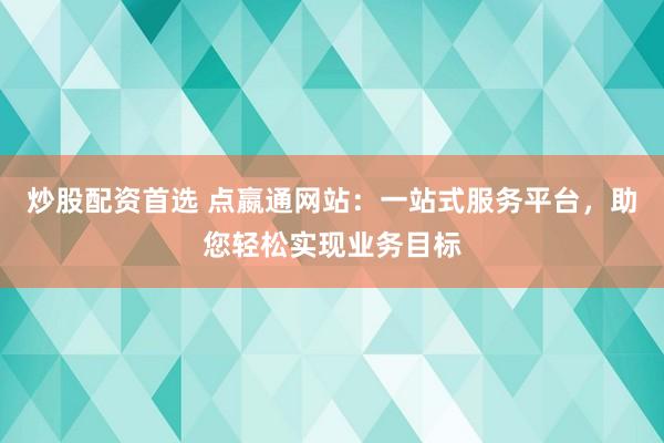 炒股配资首选 点嬴通网站：一站式服务平台，助您轻松实现业务目标