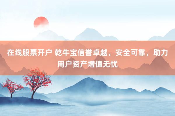 在线股票开户 乾牛宝信誉卓越，安全可靠，助力用户资产增值无忧