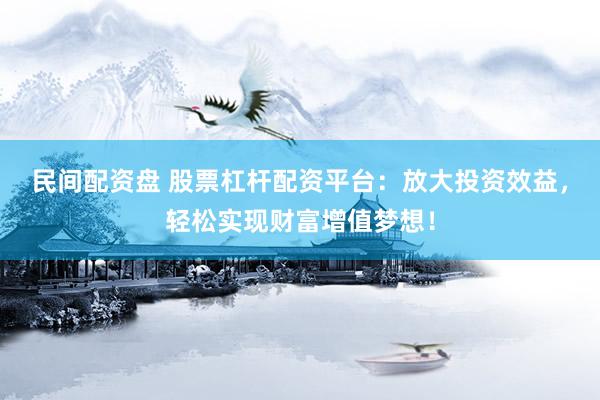 民间配资盘 股票杠杆配资平台：放大投资效益，轻松实现财富增值梦想！