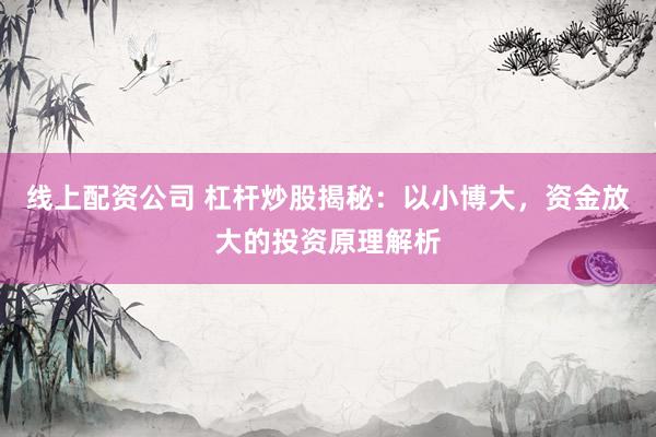 线上配资公司 杠杆炒股揭秘：以小博大，资金放大的投资原理解析