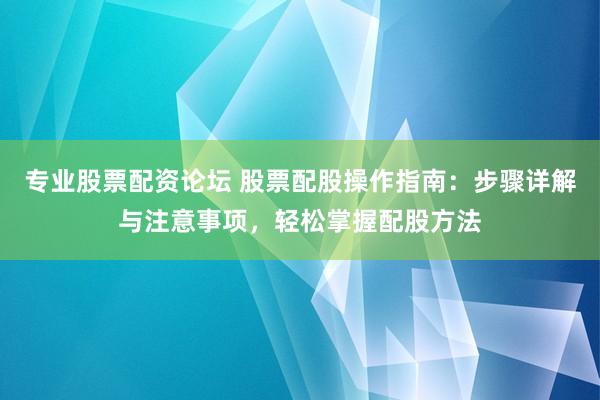 专业股票配资论坛 股票配股操作指南：步骤详解与注意事项，轻松掌握配股方法
