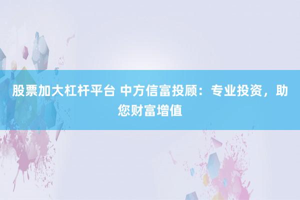 股票加大杠杆平台 中方信富投顾：专业投资，助您财富增值