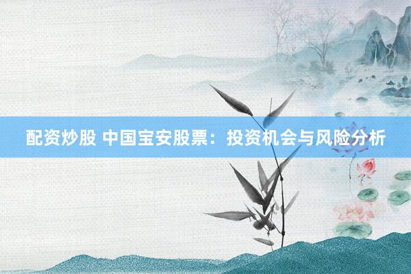 配资炒股 中国宝安股票：投资机会与风险分析