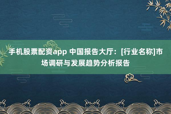 手机股票配资app 中国报告大厅：[行业名称]市场调研与发展趋势分析报告