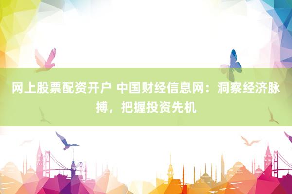 网上股票配资开户 中国财经信息网：洞察经济脉搏，把握投资先机