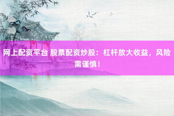 网上配资平台 股票配资炒股：杠杆放大收益，风险需谨慎！