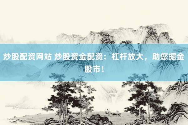 炒股配资网站 炒股资金配资：杠杆放大，助您掘金股市！