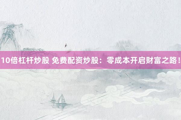 10倍杠杆炒股 免费配资炒股：零成本开启财富之路！