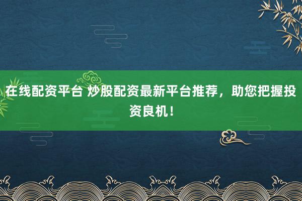 在线配资平台 炒股配资最新平台推荐，助您把握投资良机！