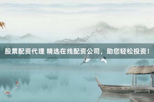 股票配资代理 精选在线配资公司，助您轻松投资！