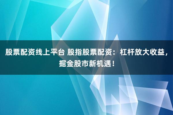 股票配资线上平台 股指股票配资：杠杆放大收益，掘金股市新机遇！